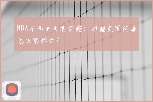 NBA东西部决赛前瞻：谁能突围问鼎总决赛舞台？