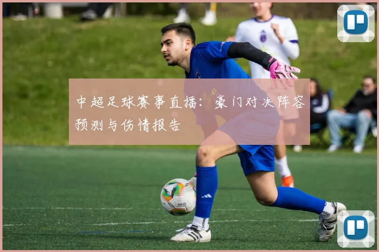 中超足球赛事直播：豪门对决阵容预测与伤情报告