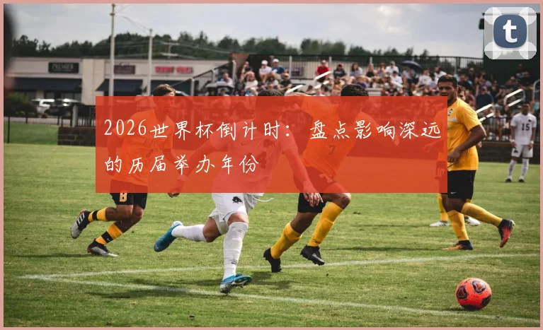 2026世界杯倒计时：盘点影响深远的历届举办年份