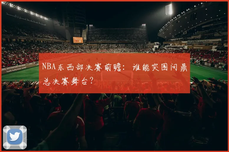 NBA东西部决赛前瞻：谁能突围问鼎总决赛舞台？